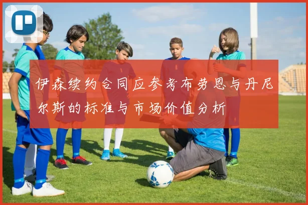 伊森续约合同应参考布劳恩与丹尼尔斯的标准与市场价值分析