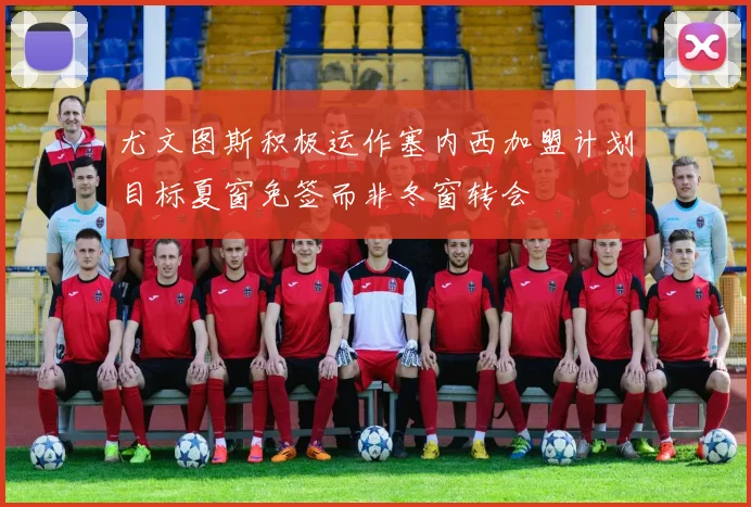 尤文图斯积极运作塞内西加盟计划目标夏窗免签而非冬窗转会
