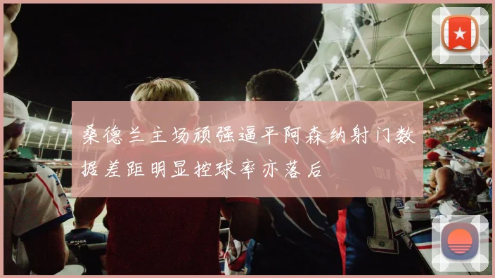 桑德兰主场顽强逼平阿森纳射门数据差距明显控球率亦落后