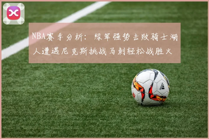 NBA赛季分析：绿军强势击败骑士湖人遭遇尼克斯挑战马刺轻松战胜火箭