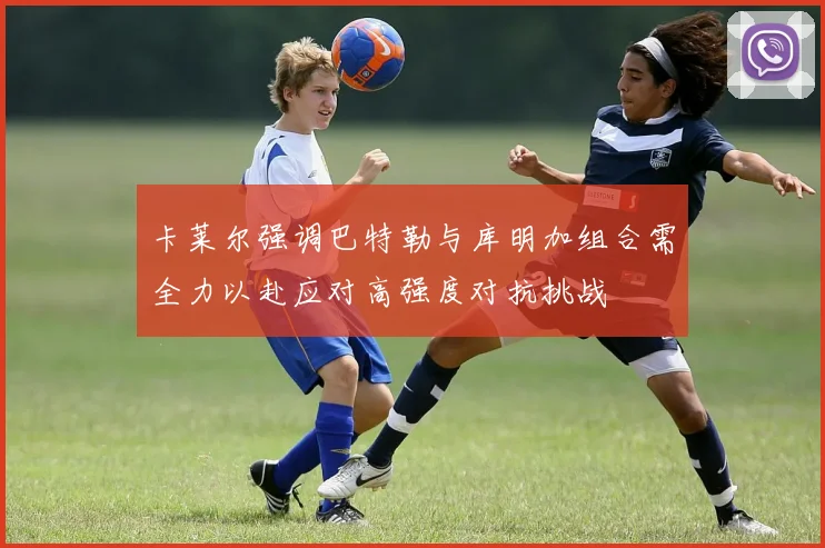 卡莱尔强调巴特勒与库明加组合需全力以赴应对高强度对抗挑战