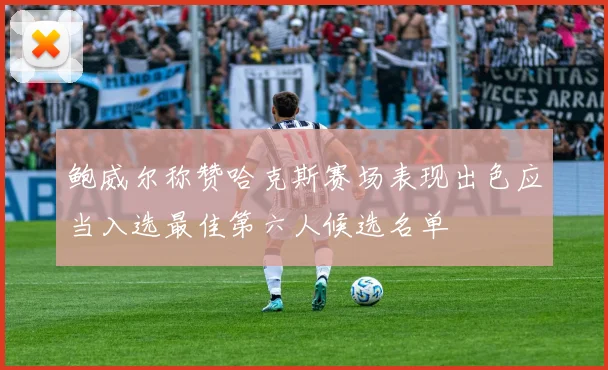 鲍威尔称赞哈克斯赛场表现出色应当入选最佳第六人候选名单