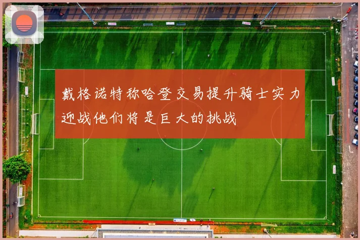 戴格诺特称哈登交易提升骑士实力迎战他们将是巨大的挑战