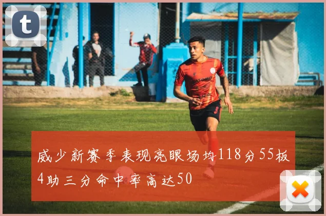 威少新赛季表现亮眼场均118分55板4助三分命中率高达50