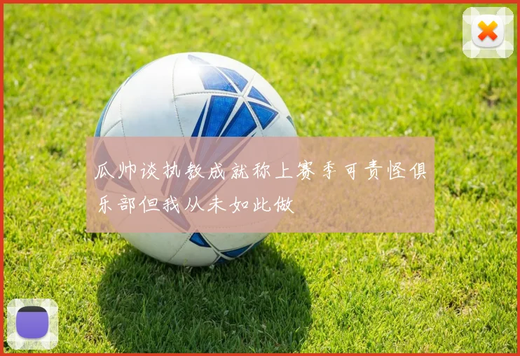 瓜帅谈执教成就称上赛季可责怪俱乐部但我从未如此做