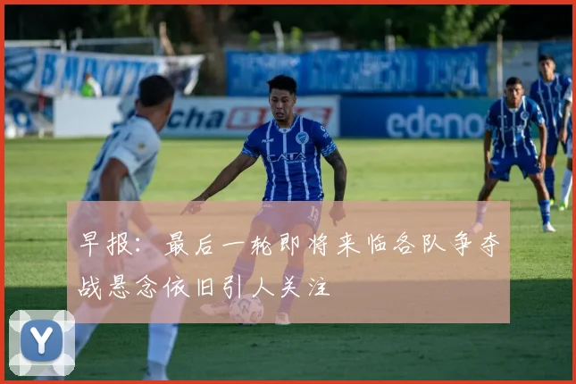 早报：最后一轮即将来临各队争夺战悬念依旧引人关注