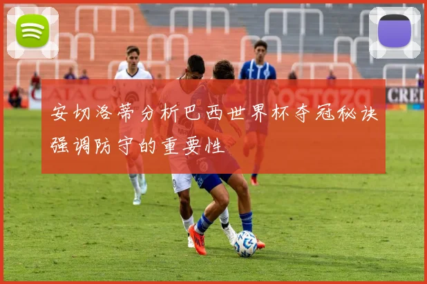 安切洛蒂分析巴西世界杯夺冠秘诀强调防守的重要性