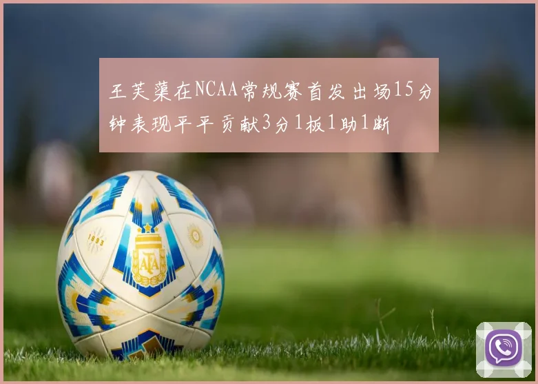 王芙蕖在NCAA常规赛首发出场15分钟表现平平贡献3分1板1助1断