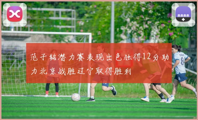 范子铭潜力赛表现出色独得12分助力北京战胜辽宁取得胜利