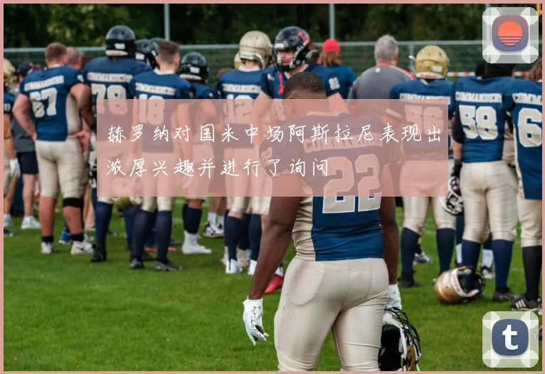 赫罗纳对国米中场阿斯拉尼表现出浓厚兴趣并进行了询问