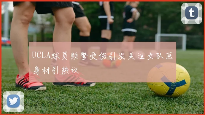 UCLA球员频繁受伤引发关注女队医身材引热议
