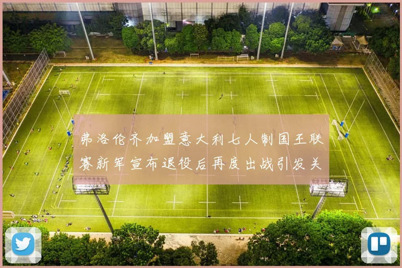 弗洛伦齐加盟意大利七人制国王联赛新军宣布退役后再度出战引发关注