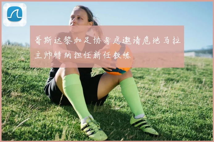 哥斯达黎加足协考虑邀请危地马拉主帅特纳担任新任教练