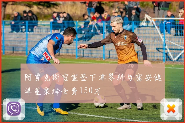 阿贾克斯官宣签下津琴科与富安健洋重聚转会费150万