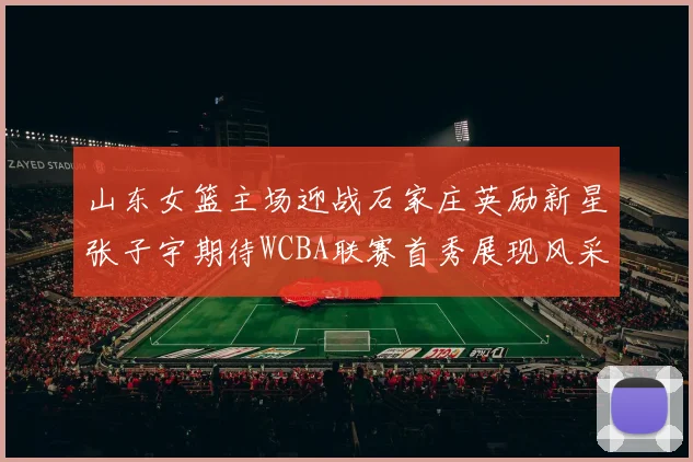 山东女篮主场迎战石家庄英励新星张子宇期待WCBA联赛首秀展现风采
