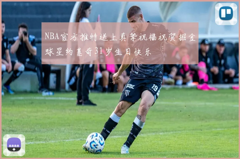 NBA官方推特送上真挚祝福祝贺掘金球星约基奇31岁生日快乐