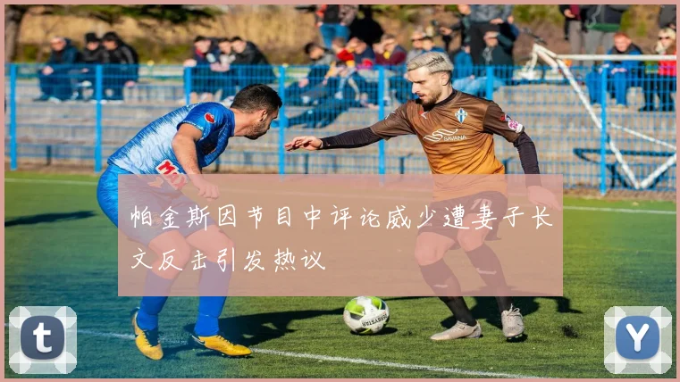 帕金斯因节目中评论威少遭妻子长文反击引发热议