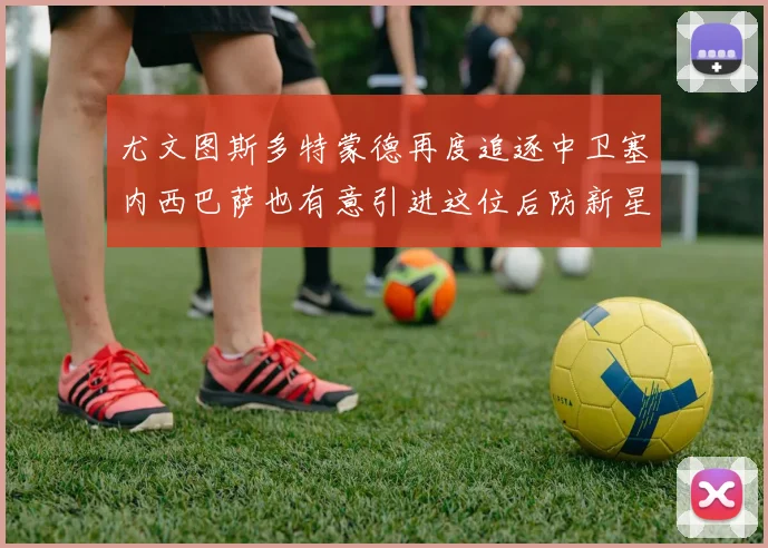 尤文图斯多特蒙德再度追逐中卫塞内西巴萨也有意引进这位后防新星
