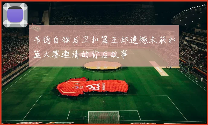 韦德自称后卫扣篮王却遗憾未获扣篮大赛邀请的背后故事