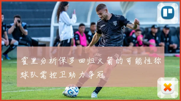 霍里分析保罗回归火箭的可能性称球队需控卫助力争冠