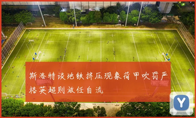 斯洛特谈地铁挤压现象荷甲吹罚严格英超则放任自流