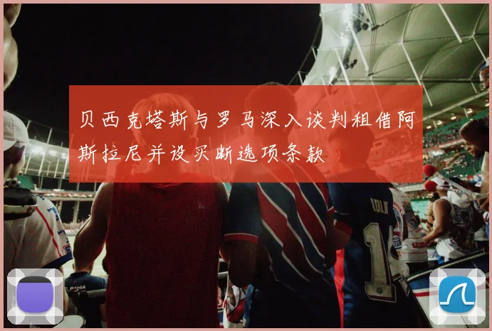 贝西克塔斯与罗马深入谈判租借阿斯拉尼并设买断选项条款
