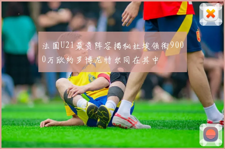 法国U21最贵阵容揭秘杜埃领衔9000万欧约罗博尼特尔同在其中