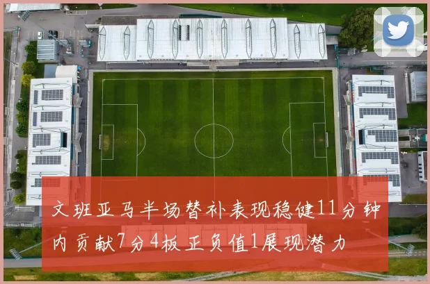 文班亚马半场替补表现稳健11分钟内贡献7分4板正负值1展现潜力