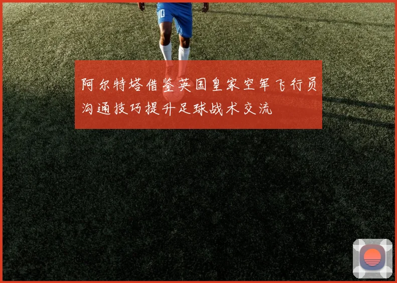 阿尔特塔借鉴英国皇家空军飞行员沟通技巧提升足球战术交流