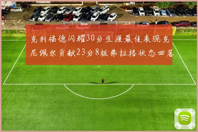 克利福德闪耀30分生涯最佳表现克尼佩尔贡献23分8板弗拉格状态回落仅得14分