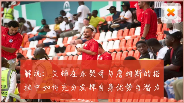 解说：艾顿在东契奇与詹姆斯的搭档中如何充分发挥自身优势与潜力