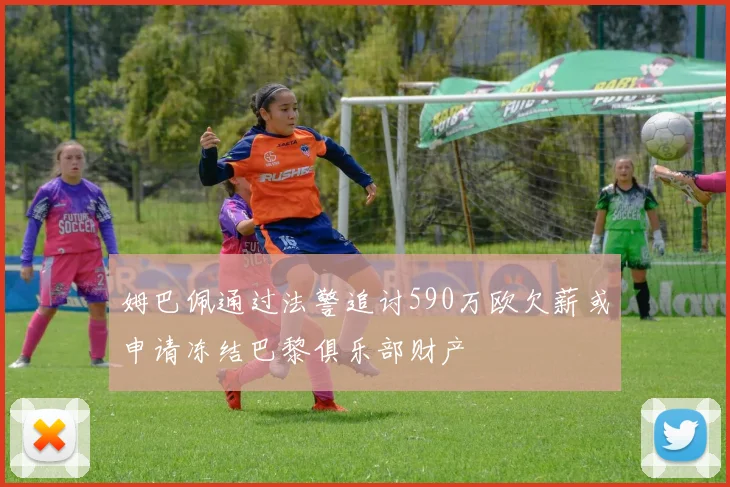姆巴佩通过法警追讨590万欧欠薪或申请冻结巴黎俱乐部财产
