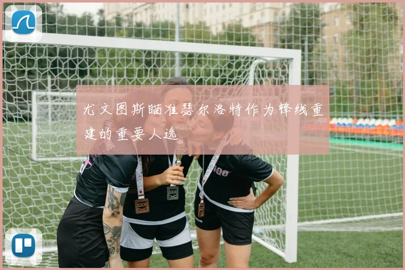 尤文图斯瞄准瑟尔洛特作为锋线重建的重要人选