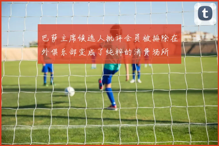 巴萨主席候选人批评会员被排除在外俱乐部变成了纯粹的消费场所