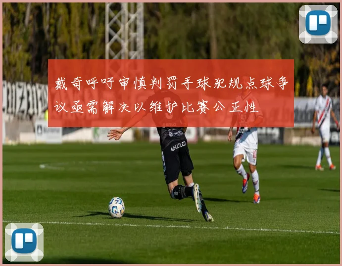 戴奇呼吁审慎判罚手球犯规点球争议亟需解决以维护比赛公正性