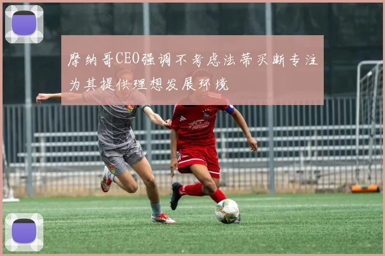 摩纳哥CEO强调不考虑法蒂买断专注为其提供理想发展环境