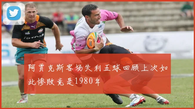 阿贾克斯客场失利五球回顾上次如此惨败竟是1980年