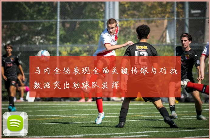 马内全场表现全面关键传球与对抗数据突出助球队发挥