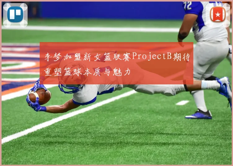 李梦加盟新女篮联赛ProjectB期待重塑篮球本质与魅力