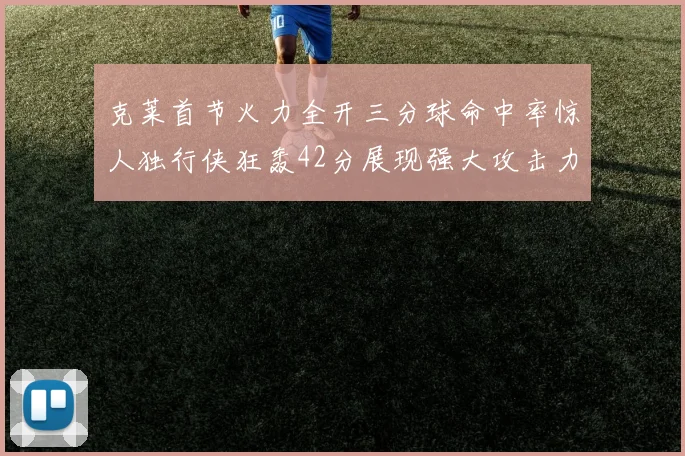 克莱首节火力全开三分球命中率惊人独行侠狂轰42分展现强大攻击力