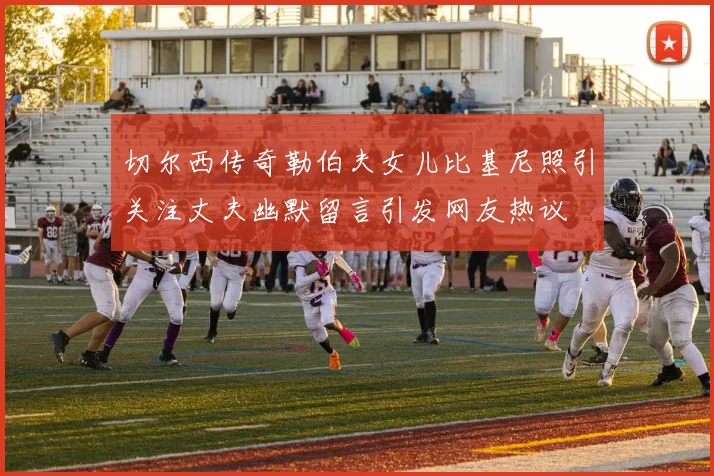 切尔西传奇勒伯夫女儿比基尼照引关注丈夫幽默留言引发网友热议