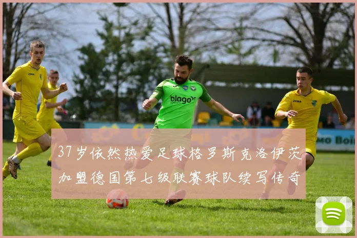 37岁依然热爱足球格罗斯克洛伊茨加盟德国第七级联赛球队续写传奇