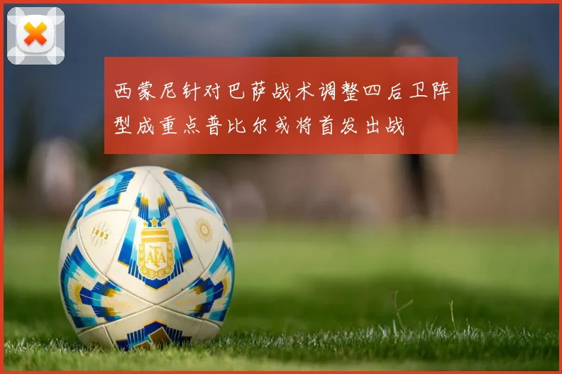 西蒙尼针对巴萨战术调整四后卫阵型成重点普比尔或将首发出战