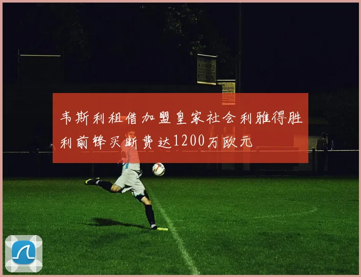 韦斯利租借加盟皇家社会利雅得胜利前锋买断费达1200万欧元