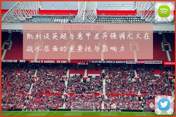 凯利谈英超与意甲差异强调尤文在战术层面的重要性与影响力