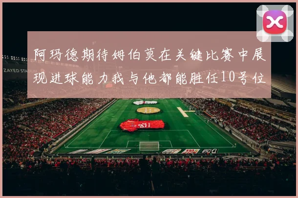 阿玛德期待姆伯莫在关键比赛中展现进球能力我与他都能胜任10号位