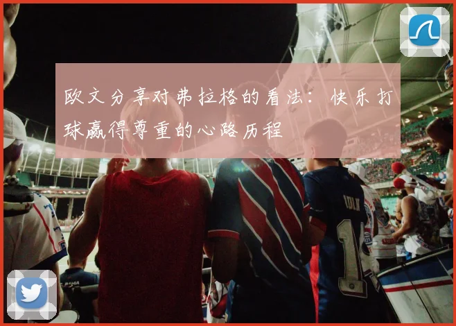 欧文分享对弗拉格的看法：快乐打球赢得尊重的心路历程