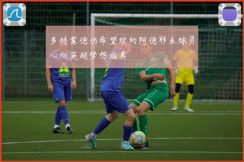 多特蒙德仍希望续约阿德耶米球员心向英超梦想成真
