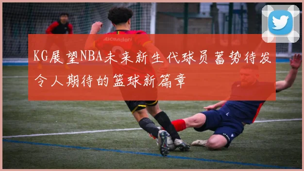 KG展望NBA未来新生代球员蓄势待发令人期待的篮球新篇章
