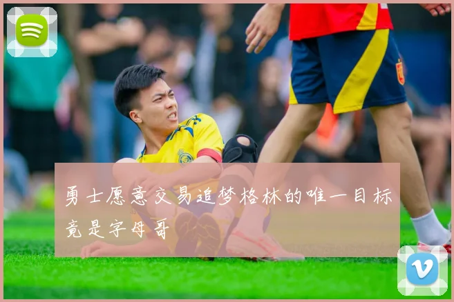 勇士愿意交易追梦格林的唯一目标竟是字母哥